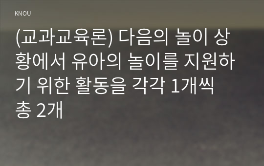 (교과교육론) 다음의 놀이 상황에서 유아의 놀이를 지원하기 위한 활동을 각각 1개씩 총 2개