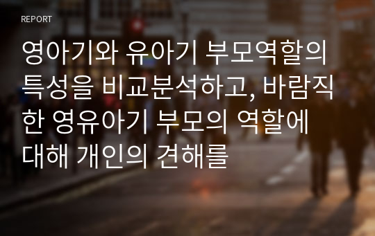 영아기와 유아기 부모역할의 특성을 비교분석하고, 바람직한 영유아기 부모의 역할에 대해 개인의 견해를