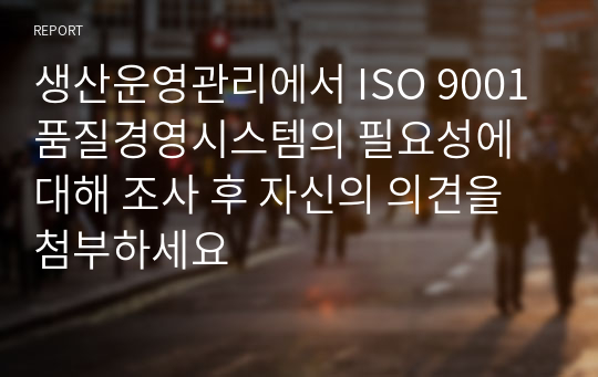 생산운영관리에서 ISO 9001품질경영시스템의 필요성에 대해 조사 후 자신의 의견을 첨부하세요