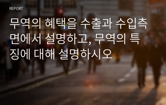 무역의 혜택을 수출과 수입측면에서 설명하고, 무역의 특징에 대해 설명하시오