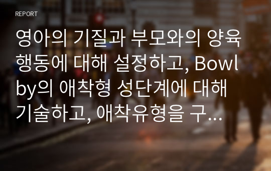 영아의 기질과 부모와의 양육행동에 대해 설정하고, Bowlby의 애착형 성단계에 대해 기술하고, 애착유형을 구체적으로