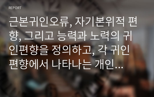 근본귀인오류, 자기본위적 편향, 그리고 능력과 노력의 귀인편향을 정의하고, 각 귀인편향에서 나타나는 개인주의 문화권과