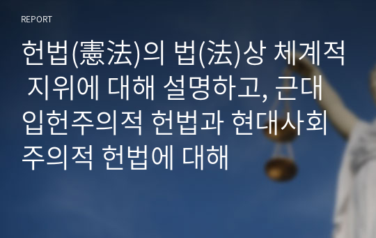 헌법(憲法)의 법(法)상 체계적 지위에 대해 설명하고, 근대입헌주의적 헌법과 현대사회주의적 헌법에 대해