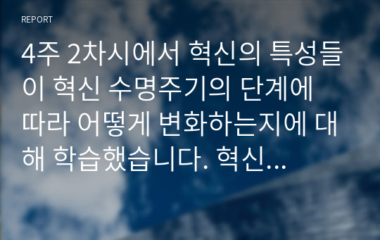 4주 2차시에서 혁신의 특성들이 혁신 수명주기의 단계에 따라 어떻게 변화하는지에 대해 학습했습니다. 혁신 수명주기의 단계별 특성에 대해 사례를 포함하여 설명하시오.[경영혁신]