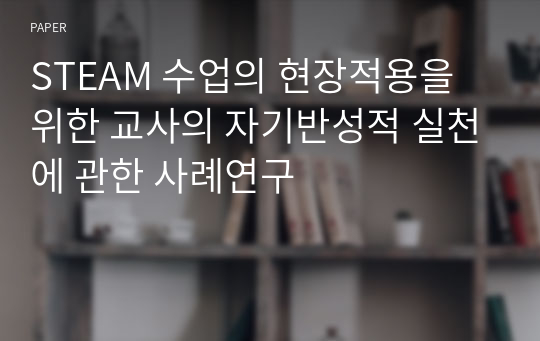 STEAM 수업의 현장적용을 위한 교사의 자기반성적 실천에 관한 사례연구