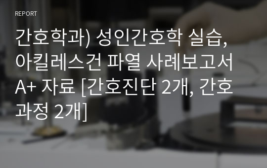 간호학과) 성인간호학 실습, 아킬레스건 파열 사례보고서 A+ 자료 [간호진단 2개, 간호과정 2개]