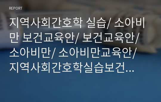 지역사회간호학 실습/ 소아비만 보건교육안/ 보건교육안/ 소아비만/ 소아비만교육안/ 지역사회간호학실습보건교육안