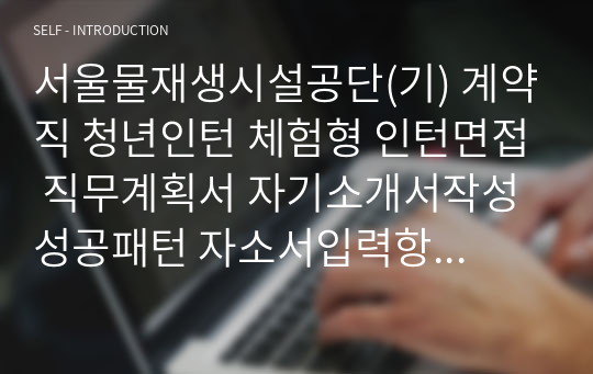 서울물재생시설공단(기) 계약직 청년인턴 체험형 인턴면접 직무계획서 자기소개서작성성공패턴 자소서입력항목분석 지원동기작성요령