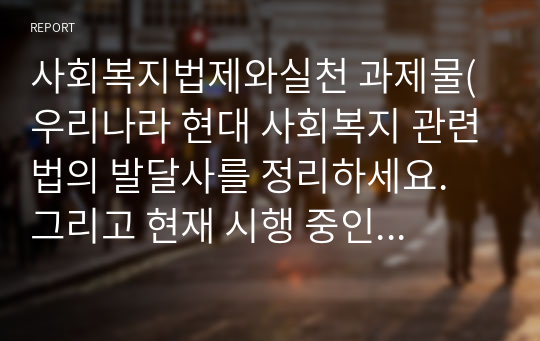 사회복지법제와실천 과제물(우리나라 현대 사회복지 관련법의 발달사를 정리하세요. 그리고 현재 시행 중인 사회복지 관련법 중 하나를 들어 문제점과 개선방안에 대한 자신의 생각을 제시하세요.)