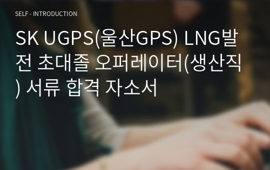 SK UGPS(울산GPS) LNG발전 초대졸 오퍼레이터(생산직) 서류 합격 자소서