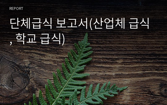 단체급식 보고서(산업체 급식, 학교 급식)