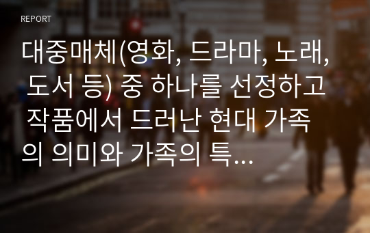 대중매체(영화, 드라마, 노래, 도서 등) 중 하나를 선정하고 작품에서 드러난 현대 가족의 의미와 가족의 특성과 기능에