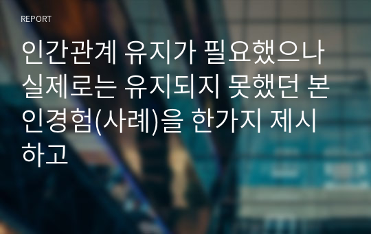 인간관계 유지가 필요했으나 실제로는 유지되지 못했던 본인경험(사례)을 한가지 제시하고