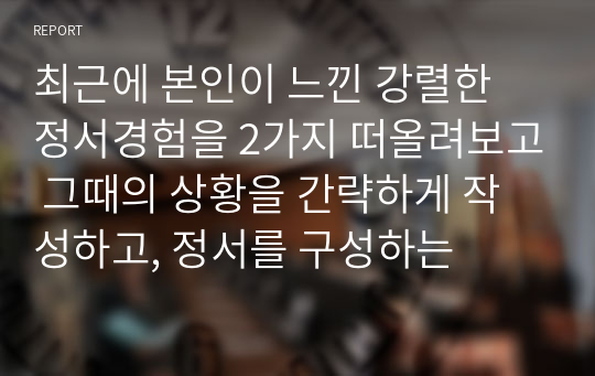 최근에 본인이 느낀 강렬한 정서경험을 2가지 떠올려보고 그때의 상황을 간략하게 작성하고, 정서를 구성하는