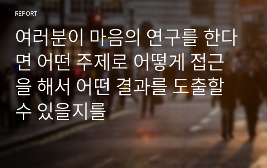 여러분이 마음의 연구를 한다면 어떤 주제로 어떻게 접근을 해서 어떤 결과를 도출할 수 있을지를