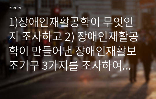 1)장애인재활공학이 무엇인지 조사하고 2) 장애인재활공학이 만들어낸 장애인재활보조기구 3가지를 조사하여 그 기능을 소개한 후 3) 장애인보조기구 공급에 있어서 장애인재활공학에 대한 자신의 의견을 쓰시오.