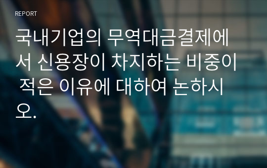 국내기업의 무역대금결제에서 신용장이 차지하는 비중이 적은 이유에 대하여 논하시오.