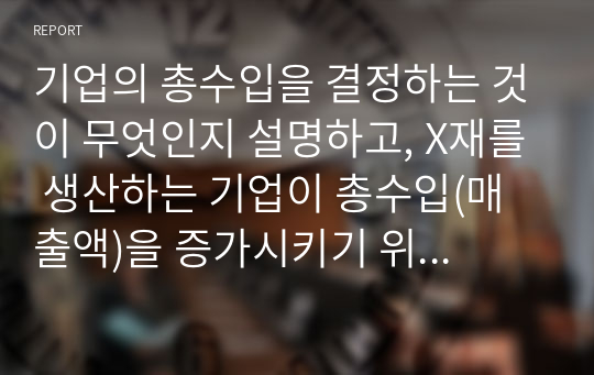 기업의 총수입을 결정하는 것이 무엇인지 설명하고, X재를 생산하는 기업이 총수입(매출액)을 증가시키기 위해서는 가격을 인상해야 하는지 인하해야 하는지 구체적 이유를 들어 설명해 봅시다.