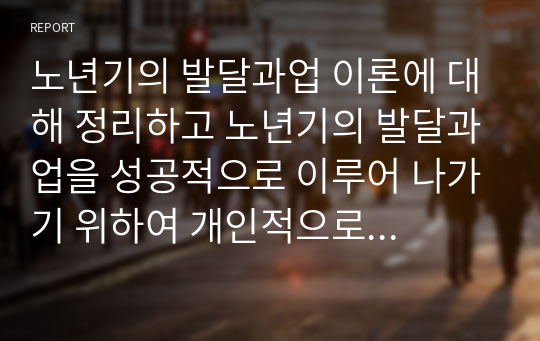 노년기의 발달과업 이론에 대해 정리하고 노년기의 발달과업을 성공적으로 이루어 나가기 위하여 개인적으로 혹은 사회적으로 해야 할 일을 설명하시오.