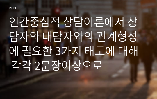 인간중심적 상담이론에서 상담자와 내담자와의 관계형성에 필요한 3가지 태도에 대해 각각 2문장이상으로