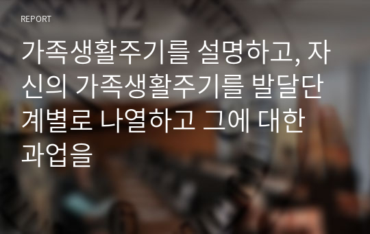 가족생활주기를 설명하고, 자신의 가족생활주기를 발달단계별로 나열하고 그에 대한 과업을