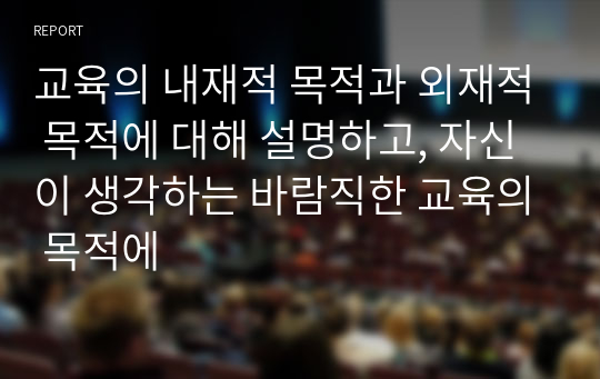 교육의 내재적 목적과 외재적 목적에 대해 설명하고, 자신이 생각하는 바람직한 교육의 목적에