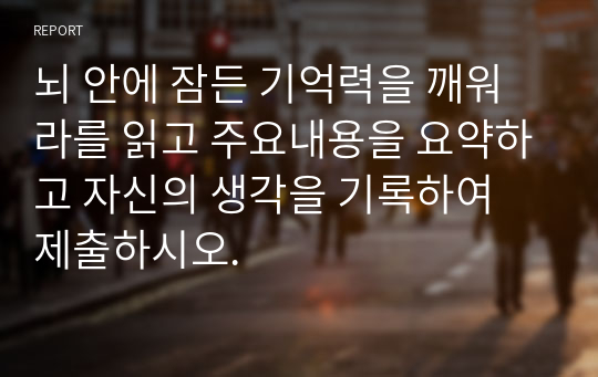 뇌 안에 잠든 기억력을 깨워라를 읽고 주요내용을 요약하고 자신의 생각을 기록하여 제출하시오.