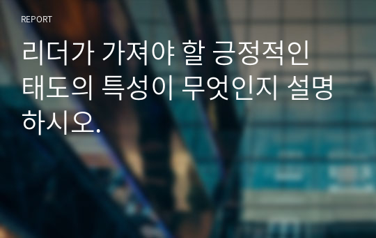 리더가 가져야 할 긍정적인 태도의 특성이 무엇인지 설명하시오.