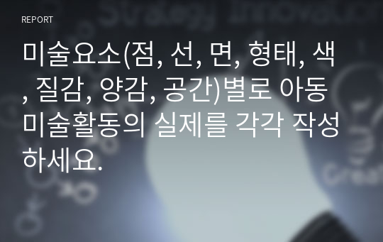 미술요소(점, 선, 면, 형태, 색, 질감, 양감, 공간)별로 아동미술활동의 실제를 각각 작성하세요.