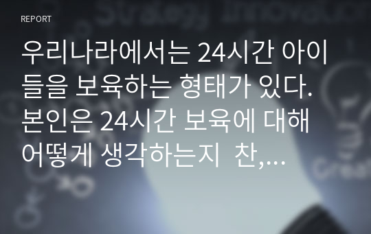 우리나라에서는 24시간 아이들을 보육하는 형태가 있다. 본인은 24시간 보육에 대해 어떻게 생각하는지  찬, 반론 입장으로 토론해 보시오