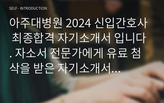 [2025대비] 아주대병원 2024 신입간호사 최종합격 자기소개서 입니다. 자소서 전문가에게 유료 첨삭을 받은 자기소개서 입니다.