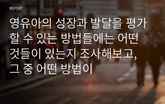 영유아의 성장과 발달을 평가할 수 있는 방법들에는 어떤 것들이 있는지 조사해보고, 그 중 어떤 방법이