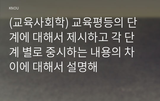 (교육사회학) 교육평등의 단계에 대해서 제시하고 각 단계 별로 중시하는 내용의 차이에 대해서 설명해