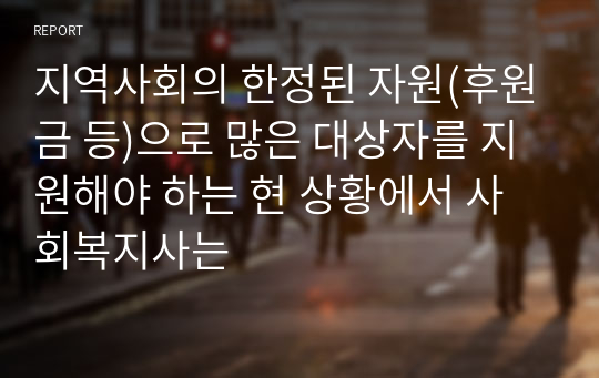 지역사회의 한정된 자원(후원금 등)으로 많은 대상자를 지원해야 하는 현 상황에서 사회복지사는