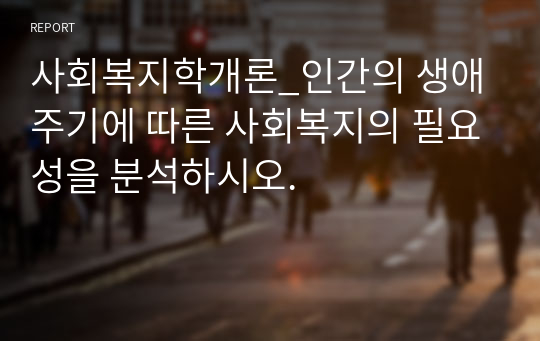 사회복지학개론_인간의 생애주기에 따른 사회복지의 필요성을 분석하시오.