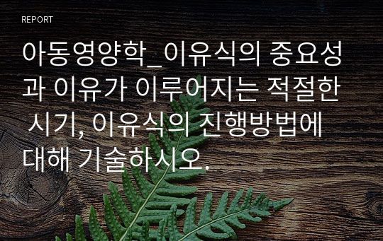 아동영양학_이유식의 중요성과 이유가 이루어지는 적절한 시기, 이유식의 진행방법에 대해 기술하시오.