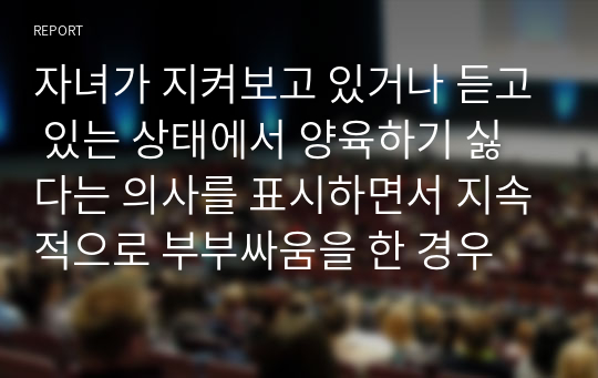 자녀가 지켜보고 있거나 듣고 있는 상태에서 양육하기 싫다는 의사를 표시하면서 지속적으로 부부싸움을 한 경우