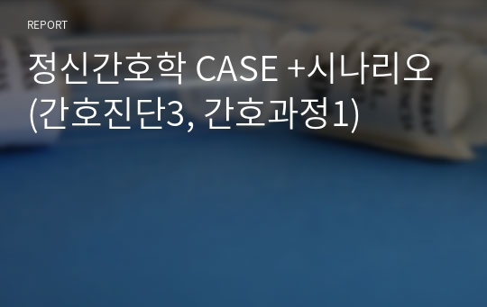 정신간호학 CASE +시나리오(간호진단3, 간호과정1)