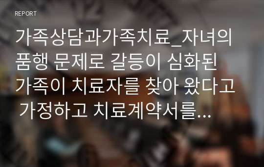 가족상담과가족치료_자녀의 품행 문제로 갈등이 심화된 가족이 치료자를 찾아 왔다고 가정하고 치료계약서를 작성하시오.