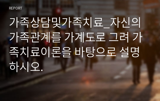 가족상담및가족치료_자신의 가족관계를 가계도로 그려 가족치료이론을 바탕으로 설명하시오.