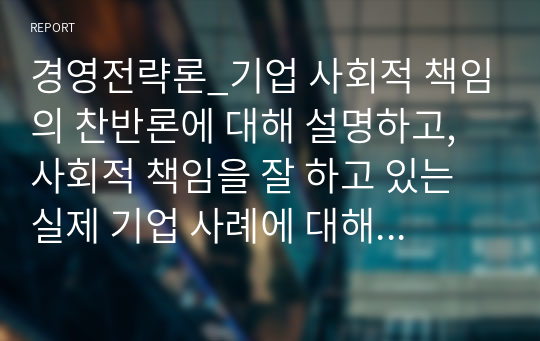 경영전략론_기업 사회적 책임의 찬반론에 대해 설명하고, 사회적 책임을 잘 하고 있는 실제 기업 사례에 대해 1가지를 소개하시오.