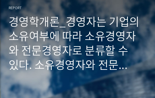 경영학개론_경영자는 기업의 소유여부에 따라 소유경영자와 전문경영자로 분류할 수 있다. 소유경영자와 전문경영자의 장단점과 각 경영체계의 사례를 제시 후 바람직한 경영체계에 대한 자신의 견해를 제시하