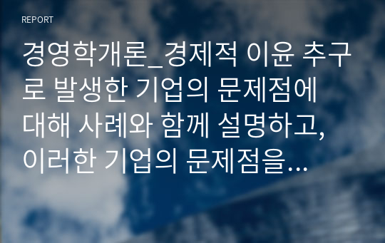 경영학개론_경제적 이윤 추구로 발생한 기업의 문제점에 대해 사례와 함께 설명하고, 이러한 기업의 문제점을 해결할 수 있는 방안을 설명하시오.