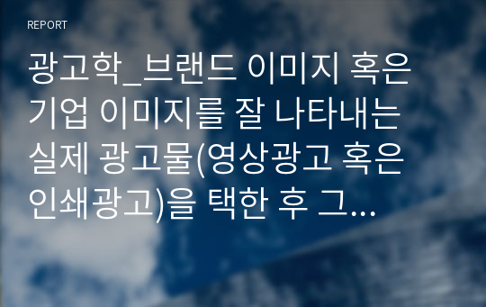 광고학_브랜드 이미지 혹은 기업 이미지를 잘 나타내는 실제 광고물(영상광고 혹은 인쇄광고)을 택한 후 그 광고에 대한 장단점을 평가하시오.