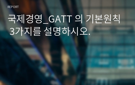 국제경영_GATT 의 기본원칙 3가지를 설명하시오.