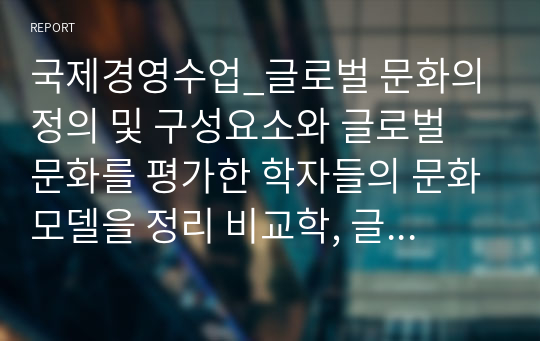 국제경영수업_글로벌 문화의 정의 및 구성요소와 글로벌 문화를 평가한 학자들의 문화모델을 정리 비교학, 글로벌 경영에 있어 문화관리 방안에 대해 설명하시오.