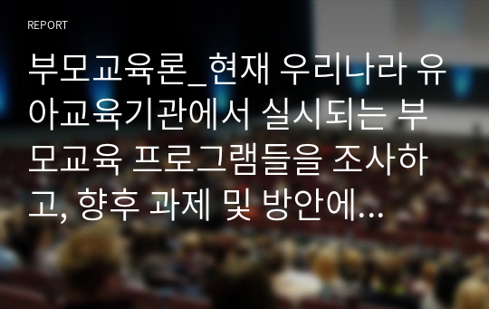 부모교육론_현재 우리나라 유아교육기관에서 실시되는 부모교육 프로그램들을 조사하고, 향후 과제 및 방안에 대해 본인의 견해를 서술하세요.