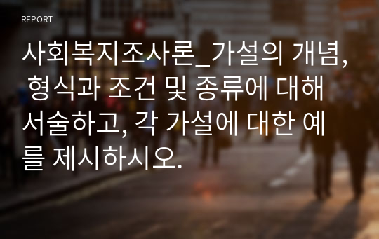 사회복지조사론_가설의 개념, 형식과 조건 및 종류에 대해 서술하고, 각 가설에 대한 예를 제시하시오.