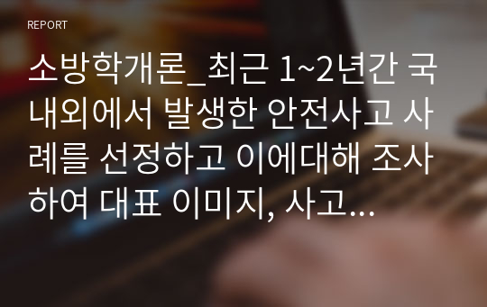 소방학개론_최근 1~2년간 국내외에서 발생한 안전사고 사례를 선정하고 이에대해 조사하여 대표 이미지, 사고일지(일시, 장소, 시간)등 사고유형, 사고현황, 사고원인과 특징, 관련 이슈 정리하기.