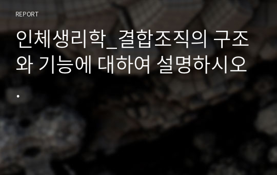 인체생리학_결합조직의 구조와 기능에 대하여 설명하시오.